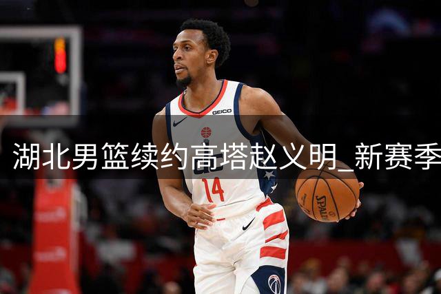 湖北男篮续约高塔赵义明 新赛季改穿1号战袍